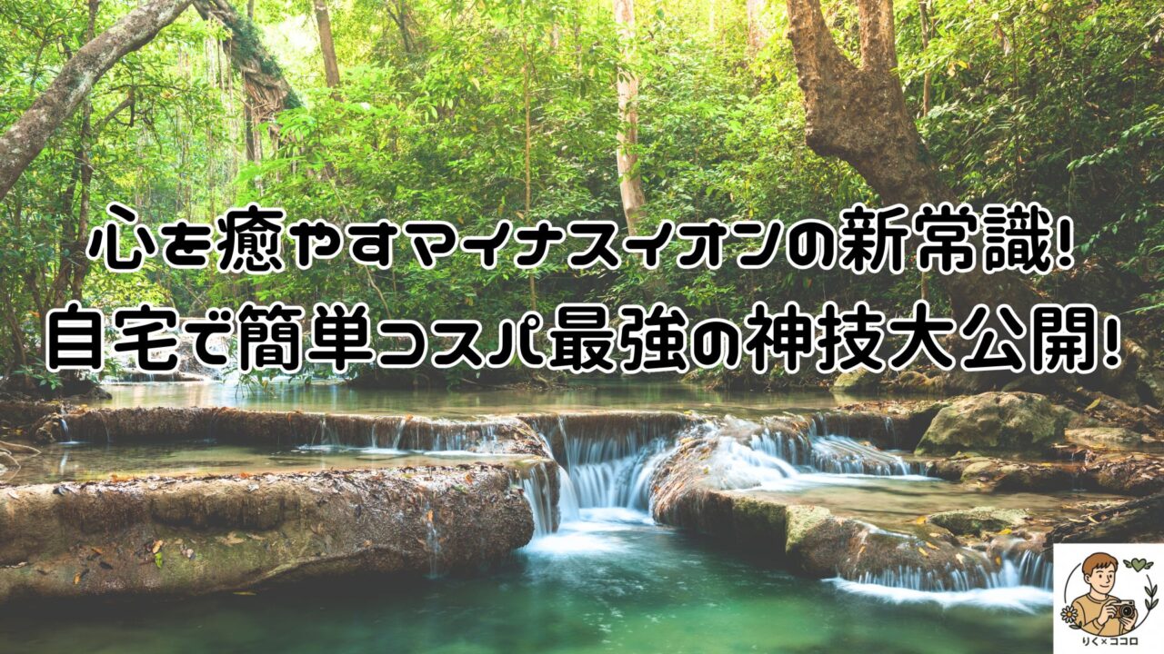 心を癒やすマイナスイオンの新常識！自宅で簡単コスパ最強の神技大公開！