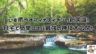 心を癒やすマイナスイオンの新常識！自宅で簡単コスパ最強の神技大公開！