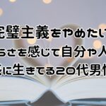 完璧主義をやめたいと生きづらさを感じて自分や人の目に敏感に生きてる20代男性へ!心の在り方を整えて自分らしく生きる方法