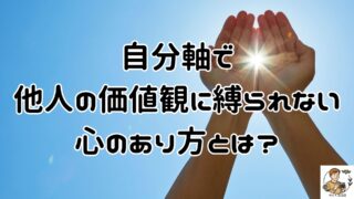 自分軸で他人の価値観に縛られない心のあり方とは？後悔とストレスなく心地よく生きよう！人の目を気にせず心の価値観を信じる