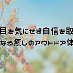 周りの目を気にせず心をリラックスしやすくなる!自信を取り戻すヒントになる癒しのアウトドア体験3選。心のありかたを整えやすくい人の目を気にせず自分らしく自分軸で生きやすくなりやすい。