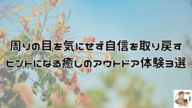 周りの目を気にせず心をリラックスしやすくなる！自信を取り戻すヒントになる癒しのアウトドア体験3選。心のありかたを整えやすくい人の目を気にせず自分らしく自分軸で生きやすくなりやすい。