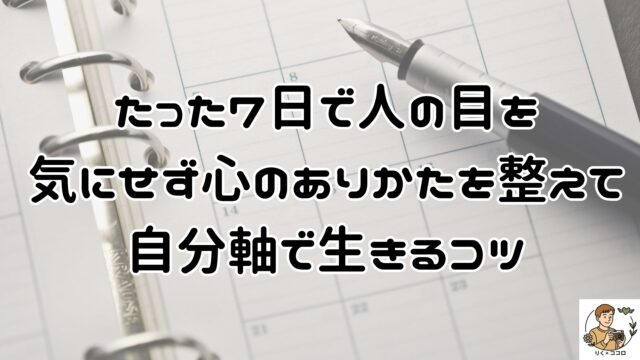 たった７日で人の目を気にせず心のありかたを整えて自分軸で生きるコツ！メンタルとマインドを整えて他人の評価を気にせず自分らしく日々を過ごす