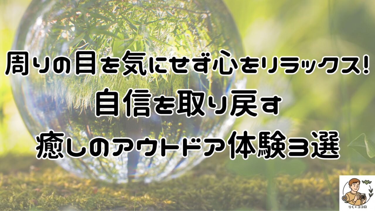 周りの目を気にせず心をリラックス！自信を取り戻す癒しのアウトドア体験3選。心のありかたを整えて人の目を気にせず自分他しく自分軸で事項肯定感高く、他人の評価に縛られない！