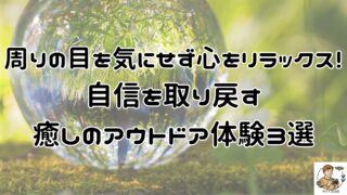周りの目を気にせず心をリラックス！自信を取り戻す癒しのアウトドア体験3選。心のありかたを整えて人の目を気にせず自分他しく自分軸で事項肯定感高く、他人の評価に縛られない！