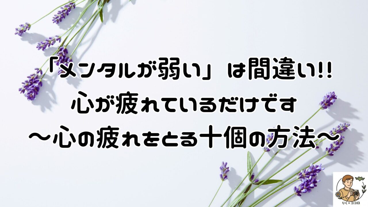メンタルが弱いのではなく、心が疲れているだけです。人の目で心のあり方が乱れる前に、十個の事をやめて心を疲れにくくして下さい。