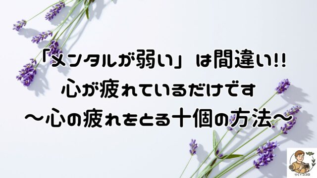 メンタルが弱いのではなく、心が疲れているだけです。人の目で心のあり方が乱れる前に、十個の事をやめて心を疲れにくくして下さい。